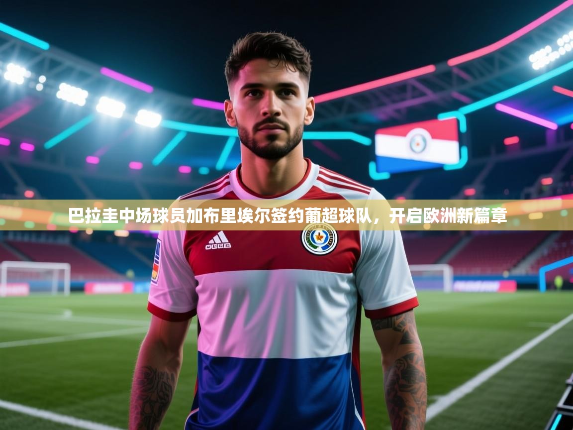 巴拉圭中场球员加布里埃尔签约葡超球队，开启欧洲新篇章