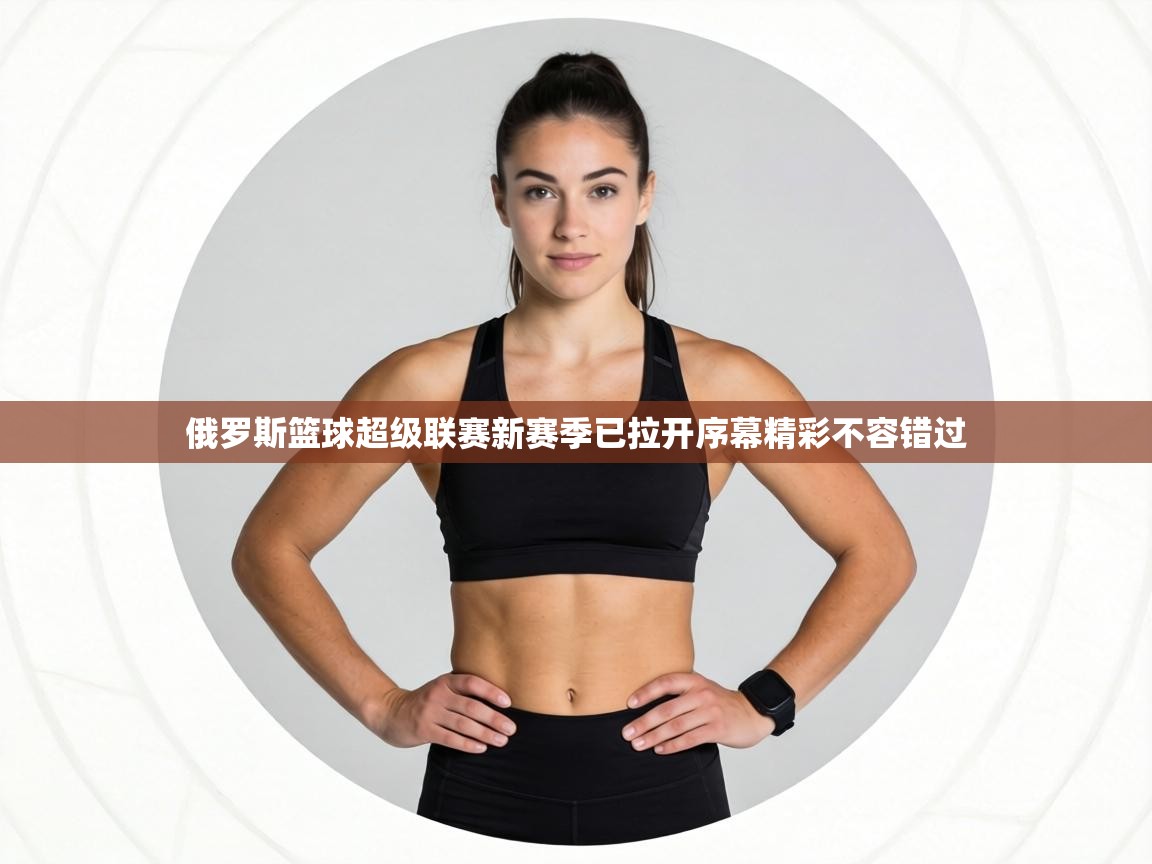 俄罗斯篮球超级联赛新赛季已拉开序幕精彩不容错过